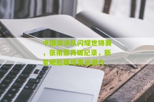 开云下载|中国游泳队闪耀世锦赛，张雨霏再破纪录，新星崛起展现奥运潜力