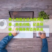 【开云下载】第十四届全运会圆满落幕，新星闪耀、纪录频破，中国体育迈向新高度