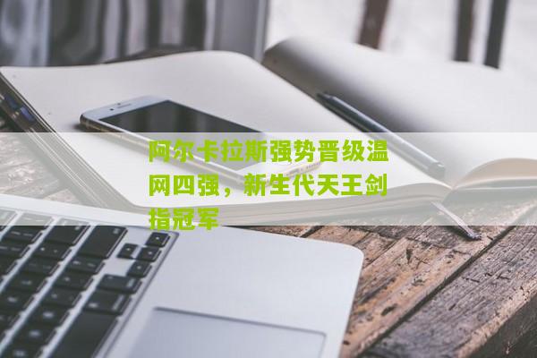 阿尔卡拉斯强势晋级温网四强，新生代天王剑指冠军