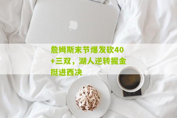 詹姆斯末节爆发砍40+三双，湖人逆转掘金挺进西决