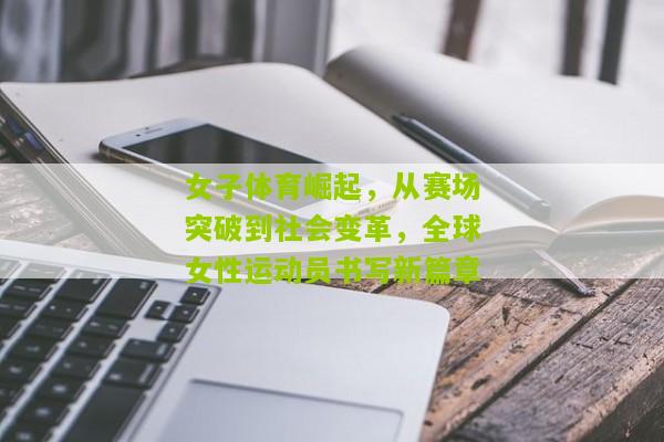 女子体育崛起，从赛场突破到社会变革，全球女性运动员书写新篇章
