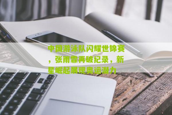 中国游泳队闪耀世锦赛，张雨霏再破纪录，新星崛起展现奥运潜力